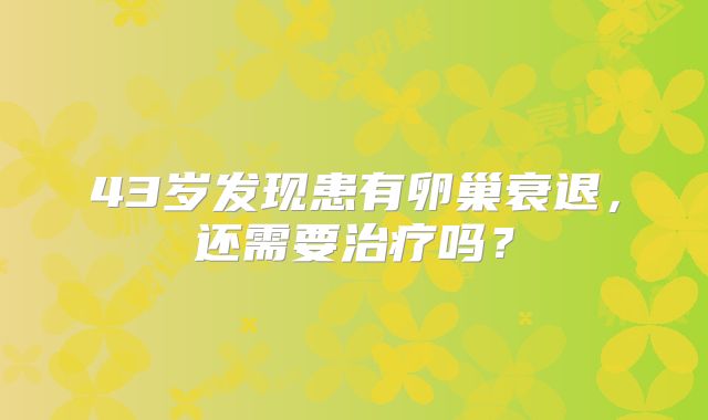 43岁发现患有卵巢衰退,还需要治疗吗?