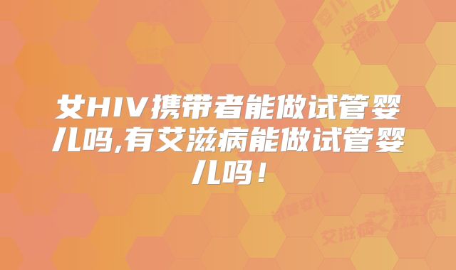 女HIV携带者能做试管婴儿吗,有艾滋病能做试管婴儿吗!