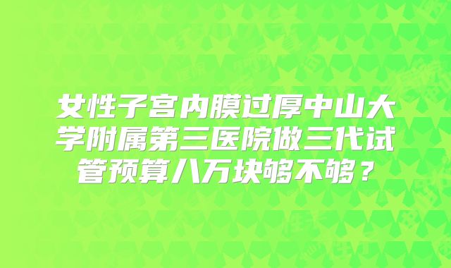 女性子宫内膜过厚中山大学附属第三医院做三代试管预算八万块够不够?