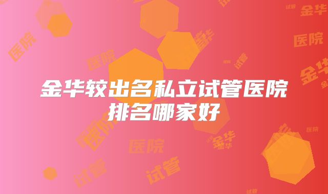 金华较出名私立试管医院排名哪家好