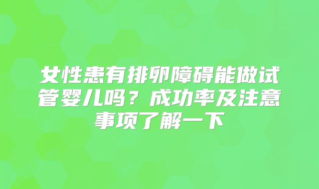 女性患有排卵障碍能做试管婴儿吗？成功率及注意事项了解一下