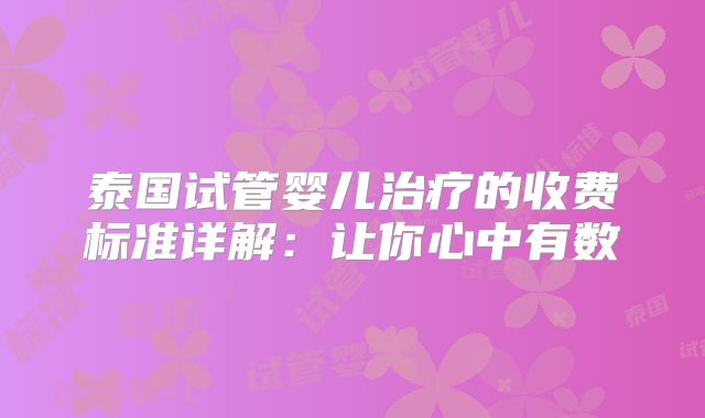 泰国试管婴儿治疗的收费标准详解：让你心中有数