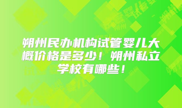 朔州民办机构试管婴儿大概价格是多少!朔州私立学校有哪些!