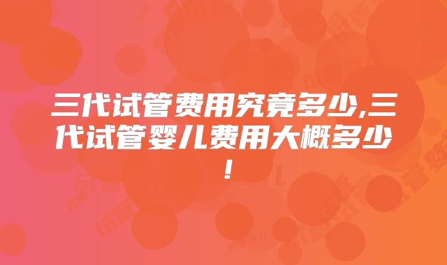 三代试管费用究竟多少,三代试管婴儿费用大概多少!