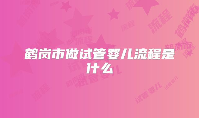 鹤岗市做试管婴儿流程是什么