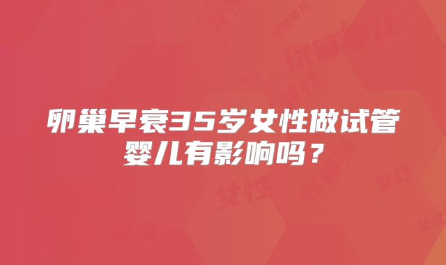 卵巢早衰35岁女性做试管婴儿有影响吗？
