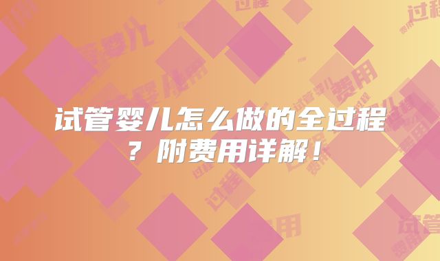 试管婴儿怎么做的全过程？附费用详解！