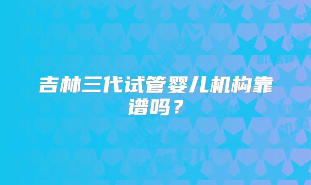 吉林三代试管婴儿机构靠谱吗?