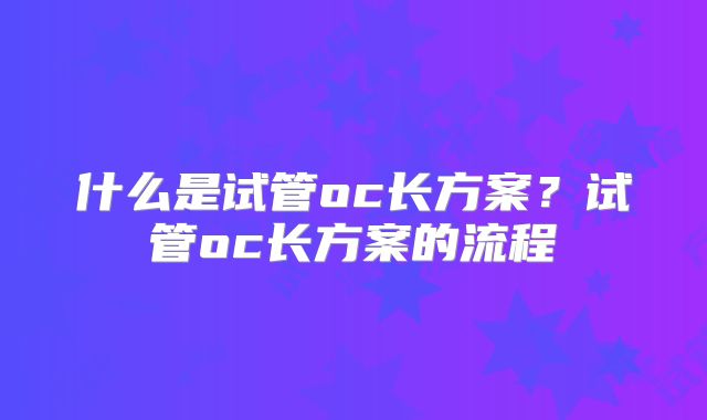 什么是试管oc长方案？试管oc长方案的流程