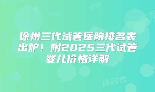 徐州三代试管医院排名表出炉!附2025三代试管婴儿价格详解