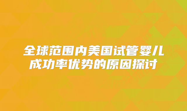 全球范围内美国试管婴儿成功率优势的原因探讨