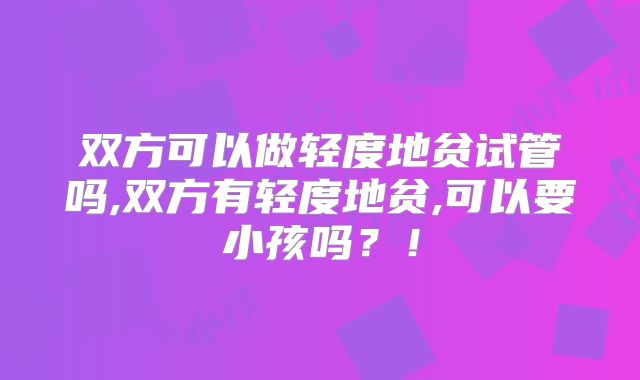 双方可以做轻度地贫试管吗,双方有轻度地贫,可以要小孩吗?!