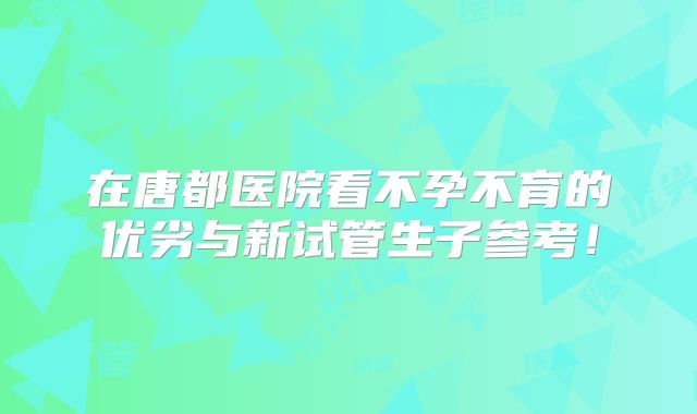 在唐都医院看不孕不育的优劣与新试管生子参考！
