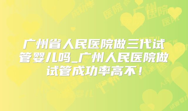 广州省人民医院做三代试管婴儿吗_广州人民医院做试管成功率高不!