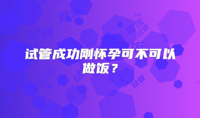 试管成功刚怀孕可不可以做饭？