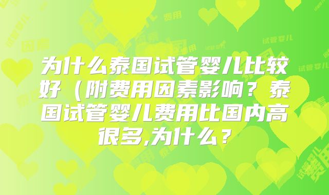 为什么泰国试管婴儿比较好(附费用因素影响?泰国试管婴儿费用比国内高很多,为什么?