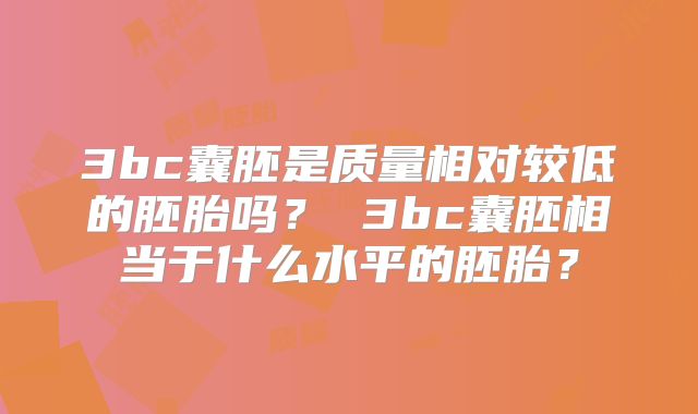 3bc囊胚是质量相对较低的胚胎吗？ 3bc囊胚相当于什么水平的胚胎？