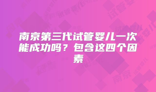 南京第三代试管婴儿一次能成功吗？包含这四个因素