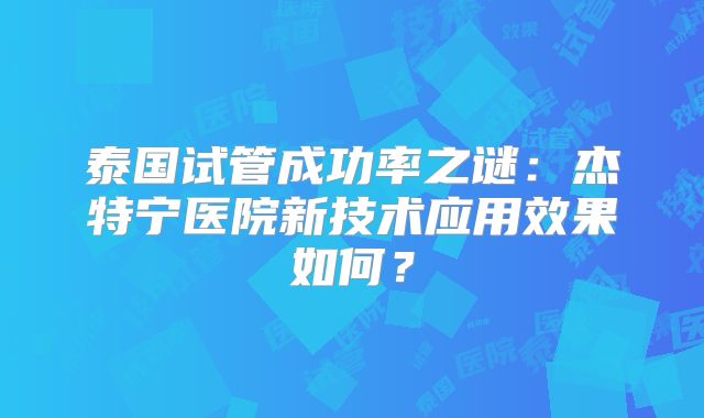 泰国试管成功率之谜：杰特宁医院新技术应用效果如何？