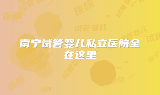 南宁试管婴儿私立医院全在这里