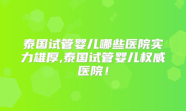泰国试管婴儿哪些医院实力雄厚,泰国试管婴儿权威医院!