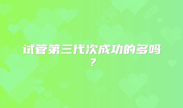 试管第三代次成功的多吗？