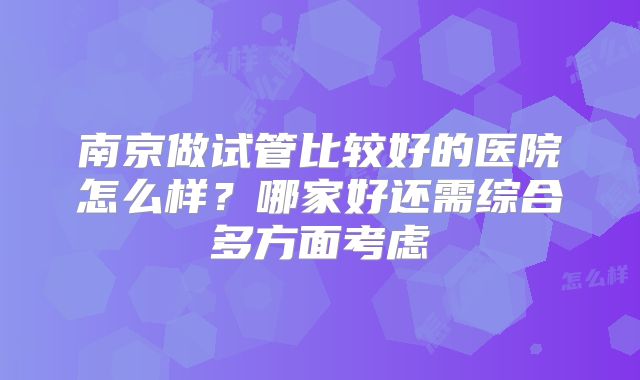 南京做试管比较好的医院怎么样？哪家好还需综合多方面考虑
