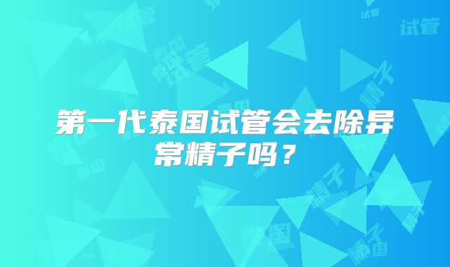 第一代泰国试管会去除异常精子吗？
