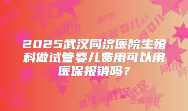 2025武汉同济医院生殖科做试管婴儿费用可以用医保报销吗?