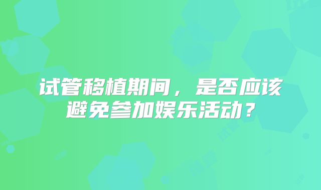 试管移植期间，是否应该避免参加娱乐活动？