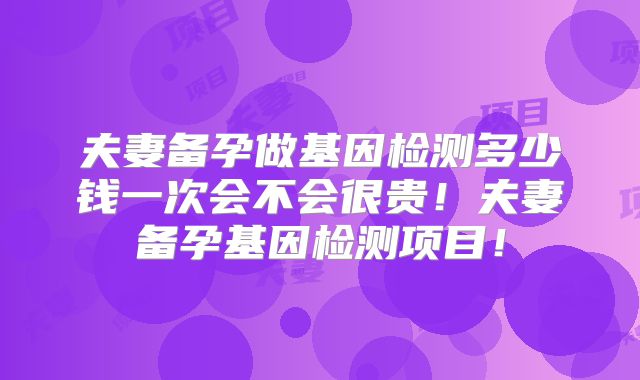 夫妻备孕做基因检测多少钱一次会不会很贵!夫妻备孕基因检测项目!