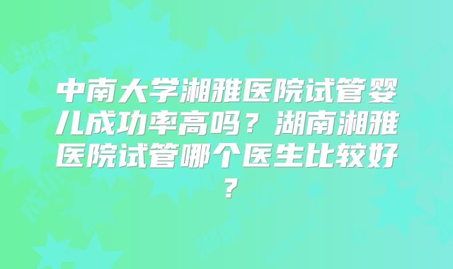 中南大学湘雅医院试管婴儿成功率高吗?湖南湘雅医院试管哪个医生比较好?