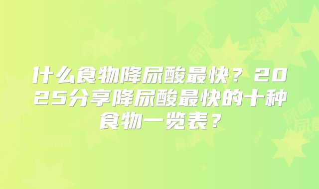 什么食物降尿酸最快？2025分享降尿酸最快的十种食物一览表？