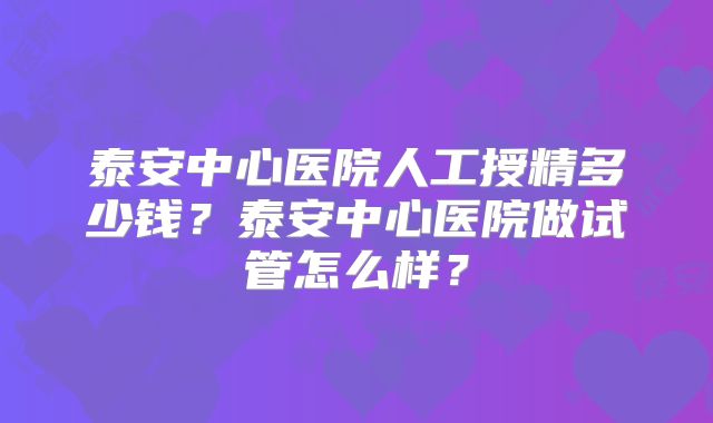 泰安中心医院人工授精多少钱？泰安中心医院做试管怎么样？