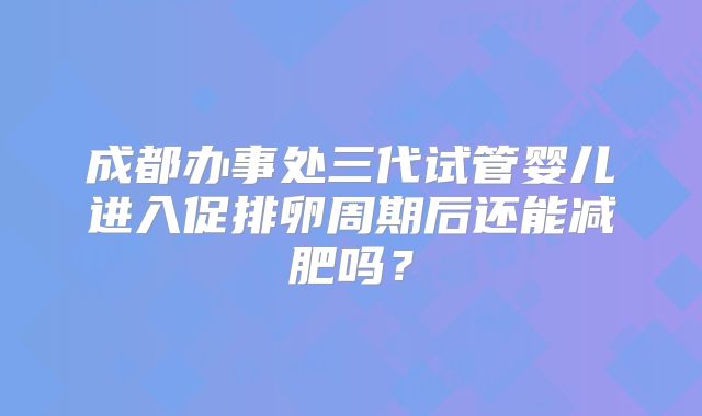 成都办事处三代试管婴儿进入促排卵周期后还能减肥吗？