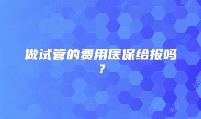 做试管的费用医保给报吗?