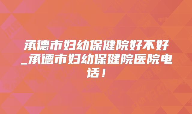 承德市妇幼保健院好不好_承德市妇幼保健院医院电话！