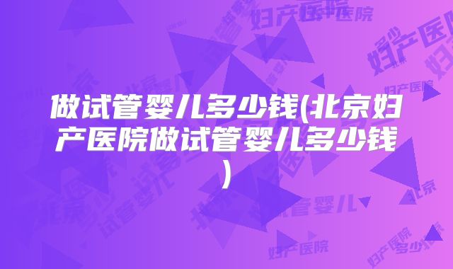 做试管婴儿多少钱(北京妇产医院做试管婴儿多少钱)