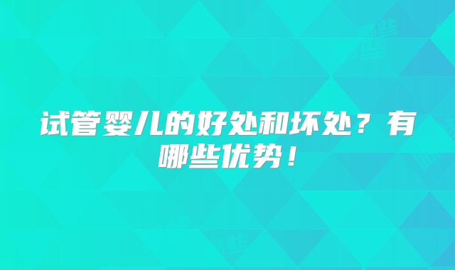 试管婴儿的好处和坏处？有哪些优势！