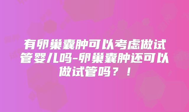 有卵巢囊肿可以考虑做试管婴儿吗-卵巢囊肿还可以做试管吗?!