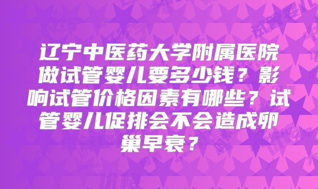 辽宁中医药大学附属医院做试管婴儿要多少钱？影响试管价格因素有哪些？试管婴儿促排会不会造成卵巢早衰？