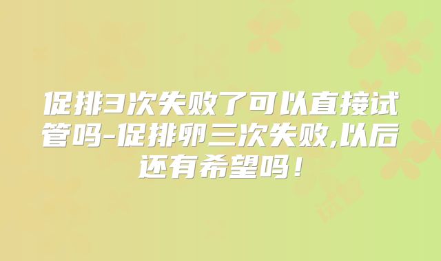 促排3次失败了可以直接试管吗-促排卵三次失败,以后还有希望吗!