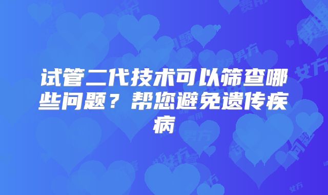 试管二代技术可以筛查哪些问题？帮您避免遗传疾病