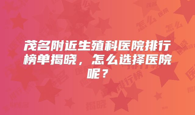 茂名附近生殖科医院排行榜单揭晓,怎么选择医院呢?