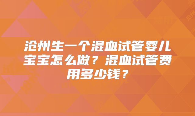 沧州生一个混血试管婴儿宝宝怎么做？混血试管费用多少钱？