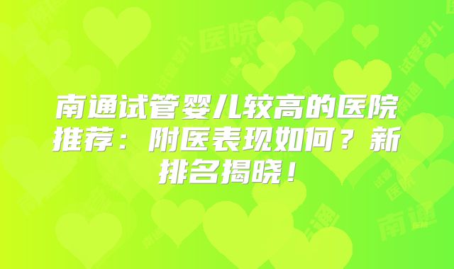 南通试管婴儿较高的医院推荐：附医表现如何？新排名揭晓！