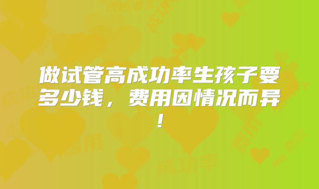 做试管高成功率生孩子要多少钱，费用因情况而异!