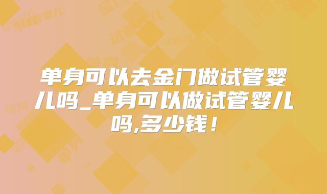 单身可以去金门做试管婴儿吗_单身可以做试管婴儿吗,多少钱!