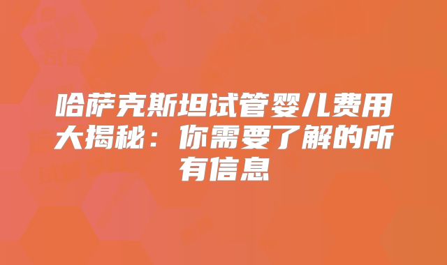 哈萨克斯坦试管婴儿费用大揭秘：你需要了解的所有信息