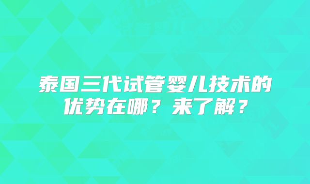 泰国三代试管婴儿技术的优势在哪？来了解？